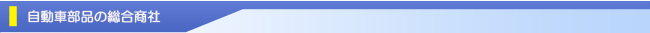 自動車部品の総合商社　自動車部品のことならお任せください！